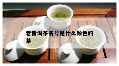 老普洱茶名号是什么颜色的茶