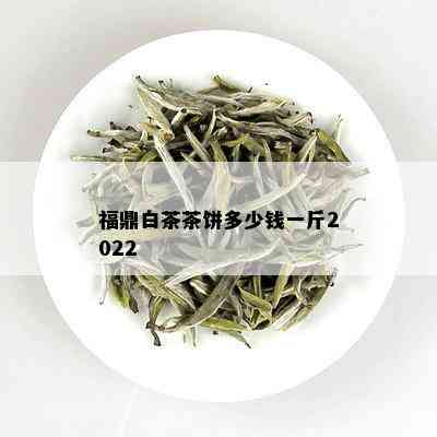 福鼎白茶茶饼多少钱一斤2022