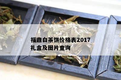 福鼎白茶饼价格表2017礼盒及图片查询