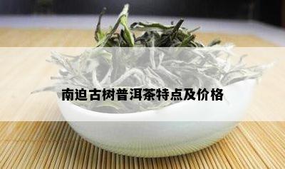 南迫古树普洱茶特点及价格