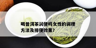 喝普洱茶润便吗女性的调理方法及排便效果？