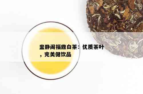 盅静阁福鼎白茶：优质茶叶，完美健饮品