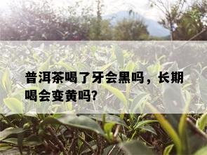 普洱茶喝了牙会黑吗，长期喝会变黄吗？