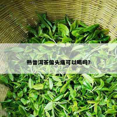 熟普洱茶偏头痛可以喝吗？