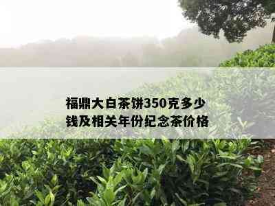 福鼎大白茶饼350克多少钱及相关年份纪念茶价格