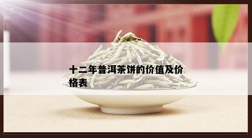 十二年普洱茶饼的价值及价格表