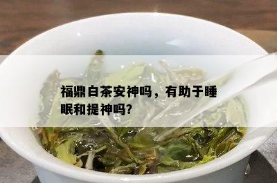 福鼎白茶安神吗，有助于睡眠和提神吗？