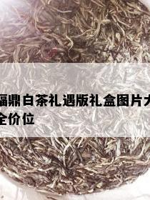 福鼎白茶礼遇版礼盒图片大全价位