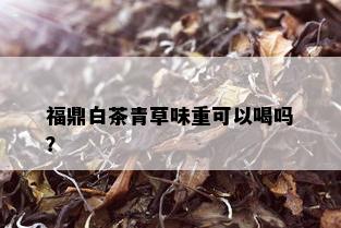 福鼎白茶青草味重可以喝吗？