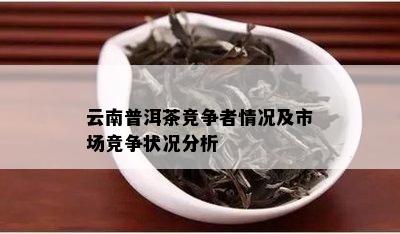 云南普洱茶竞争者情况及市场竞争状况分析