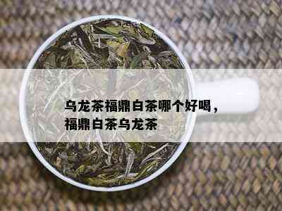 乌龙茶福鼎白茶哪个好喝，福鼎白茶乌龙茶