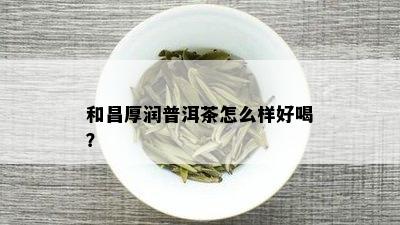 和昌厚润普洱茶怎么样好喝？