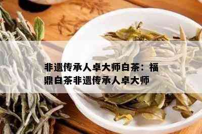 非遗传承人卓大师白茶：福鼎白茶非遗传承人卓大师