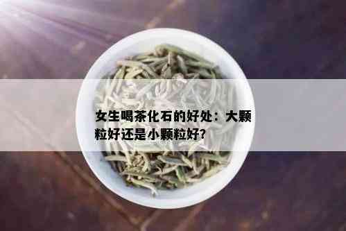 女生喝茶化石的好处：大颗粒好还是小颗粒好？