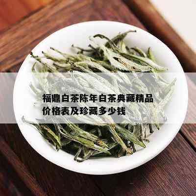 福鼎白茶陈年白茶典藏精品价格表及珍藏多少钱