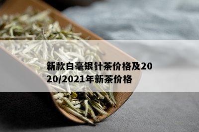 新款白毫银针茶价格及2020/2021年新茶价格