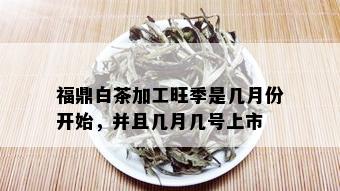 福鼎白茶加工旺季是几月份开始，并且几月几号上市