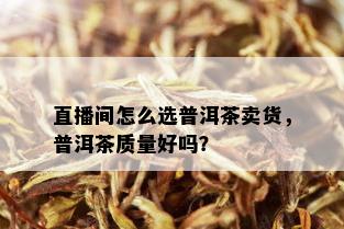 直播间怎么选普洱茶卖货，普洱茶质量好吗？