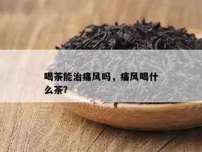 喝茶能治痛风吗，痛风喝什么茶？