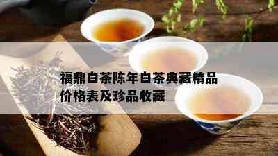 福鼎白茶陈年白茶典藏精品价格表及珍品收藏