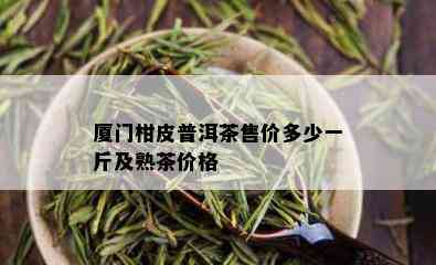 厦门柑皮普洱茶售价多少一斤及熟茶价格