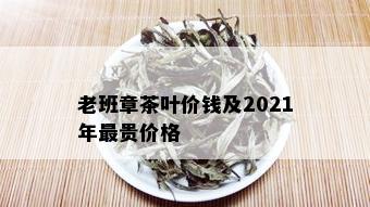 老班章茶叶价钱及2021年最贵价格