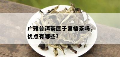 广雅普洱茶属于高档茶吗，优点有哪些？