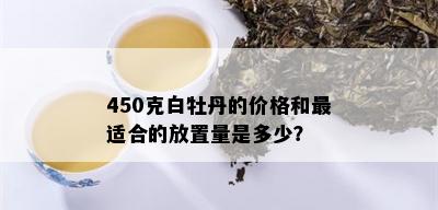 450克白牡丹的价格和最适合的放置量是多少？