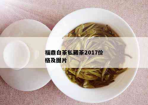 福鼎白茶私藏茶2017价格及图片