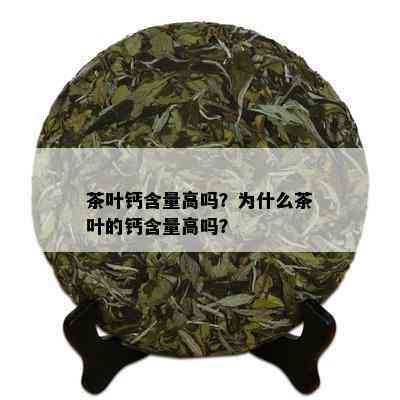 茶叶钙含量高吗？为什么茶叶的钙含量高吗？