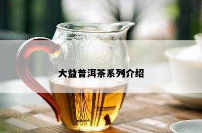 大益普洱茶系列介绍