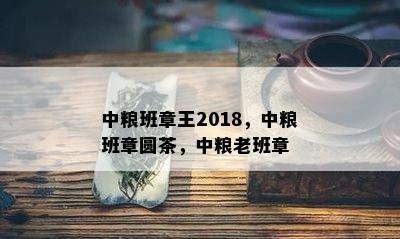 中粮班章王2018，中粮班章圆茶，中粮老班章