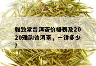 雅致堂普洱茶价格表及2020雅韵普洱茶，一饼多少？