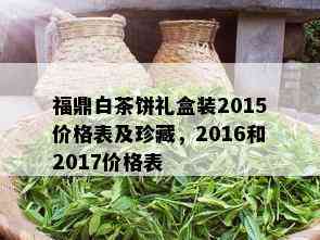 福鼎白茶饼礼盒装2015价格表及珍藏，2016和2017价格表