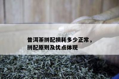 普洱茶拼配损耗多少正常，拼配原则及优点体现