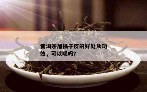 普洱茶加橘子皮的好处及功效，可以喝吗？