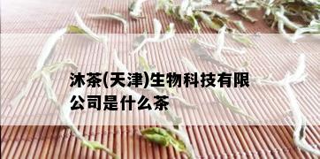 沐茶(天津)生物科技有限公司是什么茶