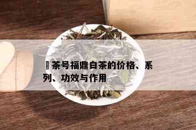 洆茶号福鼎白茶的价格、系列、功效与作用