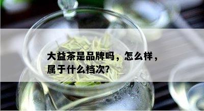 大益茶是品牌吗，怎么样，属于什么档次？