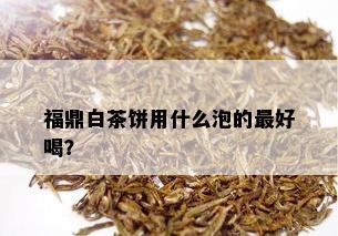 福鼎白茶饼用什么泡的更好喝？