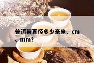 普洱茶直径多少毫米、cm、mm？