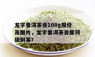 龙字普洱茶膏100g报价及图片，龙字普洱茶膏属何级别茶？