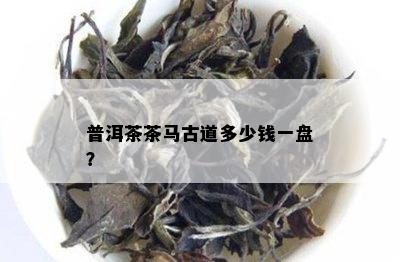 普洱茶茶马古道多少钱一盘？