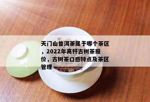 天门山普洱茶属于哪个茶区，2022年高杆古树茶报价，古树茶口感特点及茶区管理