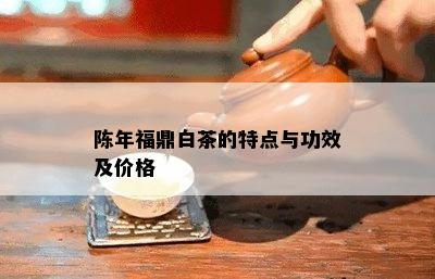 陈年福鼎白茶的特点与功效及价格