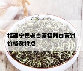 福建宁德老白茶福鼎白茶饼价格及特点