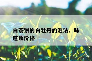 白茶饼的白牡丹的泡法、味道及价格