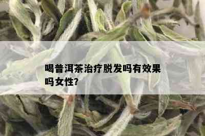 喝普洱茶治疗脱发吗有效果吗女性？