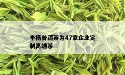 李杨普洱茶为47家企业定制高端茶