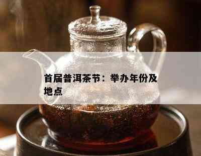 首届普洱茶节：举办年份及地点